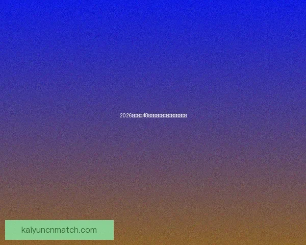 2026年世界杯48强全面解析与赛程前瞻新趋势探索