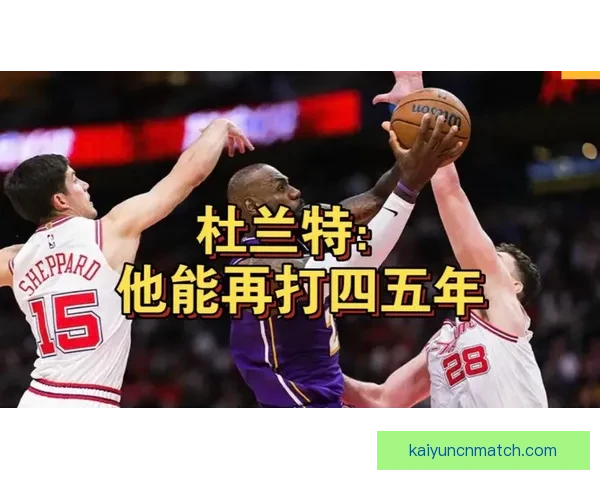 杜兰特称詹姆斯还能延续4到5年职业生涯 强调末节低出手因重视团队篮球